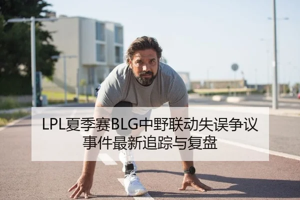 LPL夏季赛BLG中野联动失误争议事件最新追踪与复盘