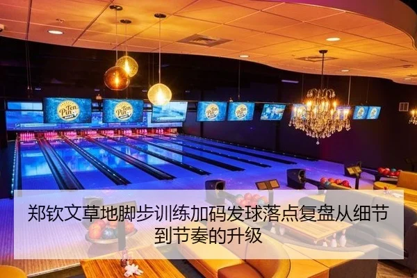 郑钦文草地脚步训练加码发球落点复盘从细节到节奏的升级